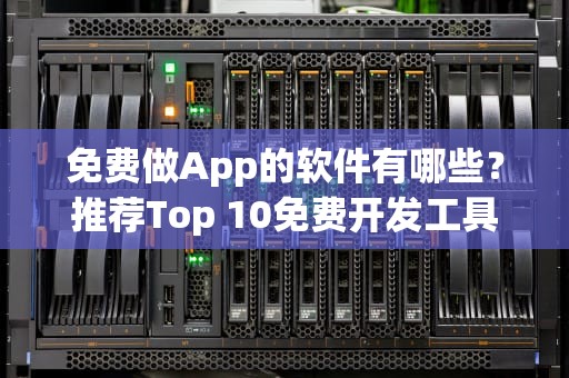 免费做App的软件有哪些?推荐Top 10免费开发工具 免费做App的软件有哪些?推荐Top 10免费开发工具