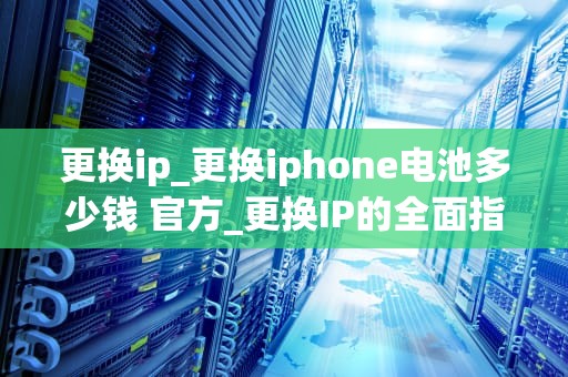 更换ip_更换iphone电池多少钱 官方_更换IP的全面指南
