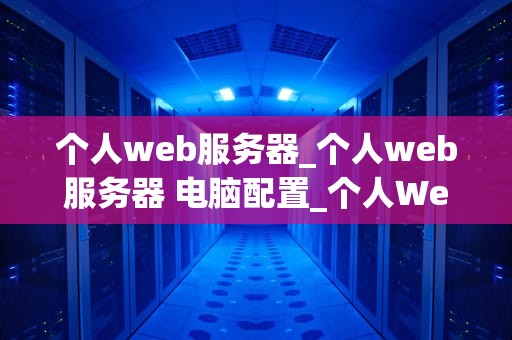 个人web服务器_个人web服务器 电脑配置_个人Web服务器的构建与管理