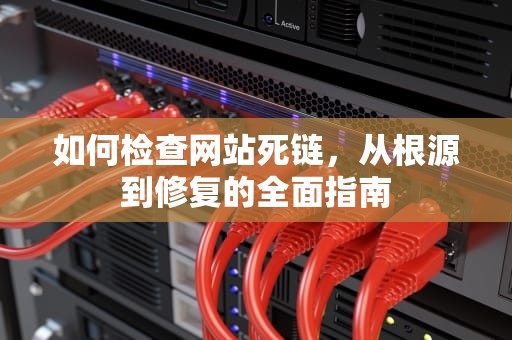 如何检查网站死链，从根源到修复的全面指南