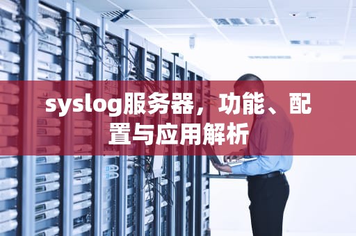 syslog服务器，功能、配置与应用解析
