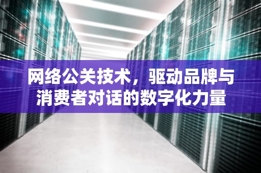 网络公关技术，驱动品牌与消费者对话的数字化力量