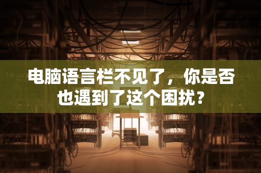 电脑语言栏不见了，你是否也遇到了这个困扰？