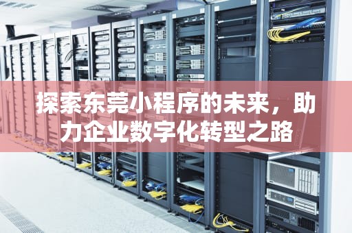 探索东莞小程序的未来，助力企业数字化转型之路