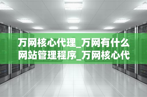 万网核心代理_万网有什么网站管理程序_万网核心代理——打造互联网服务新标杆