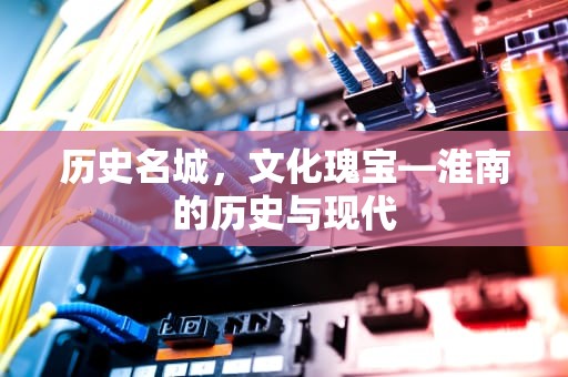 历史名城，文化瑰宝—淮南的历史与现代