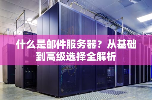 什么是邮件服务器？从基础到高级选择全解析