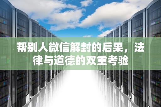 帮别人微信解封的后果，法律与道德的双重考验