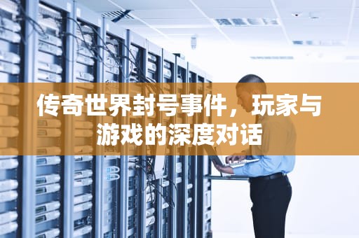 传奇世界封号事件，玩家与游戏的深度对话