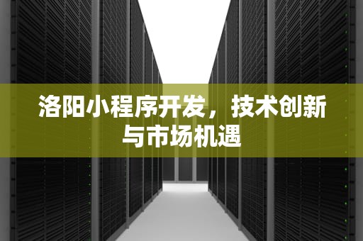 洛阳小程序开发，技术创新与市场机遇