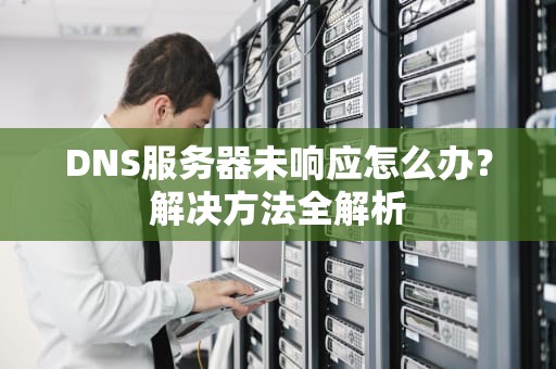 DNS服务器未响应怎么办？解决方法全解析