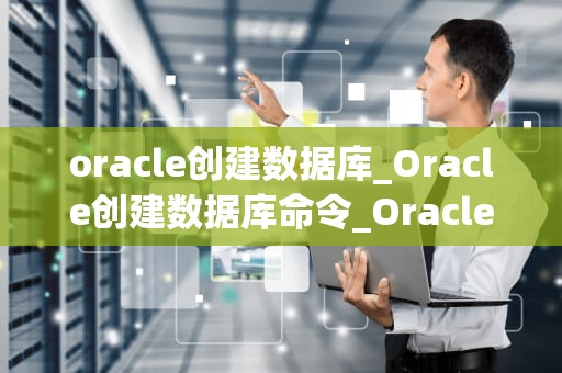 oracle创建数据库_Oracle创建数据库命令_Oracle数据库的创建与管理