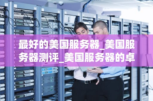 最好的美国服务器_美国服务器测评_美国服务器的卓越之处