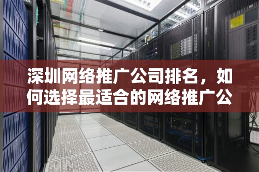 深圳网络推广公司排名,如何选择最适合的网络推广公司 深圳网络推广公司排名,如何选择最适合的网络推广公司