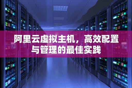 阿里云虚拟主机，高效配置与管理的最佳实践