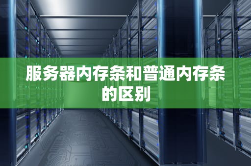 服务器内存条和普通内存条的区别