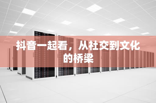抖音一起看，从社交到文化的桥梁