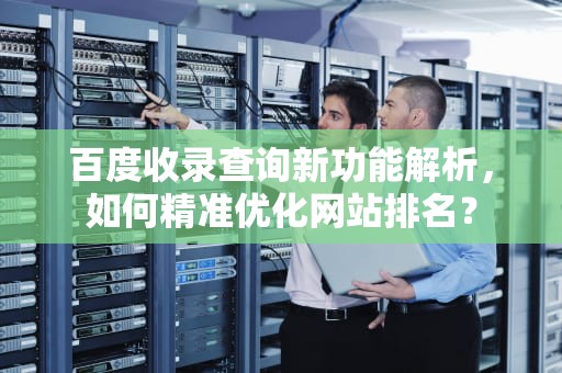 百度收录查询新功能解析，如何精准优化网站排名？