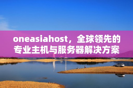 oneasiahost，全球领先的专业主机与服务器解决方案提供商