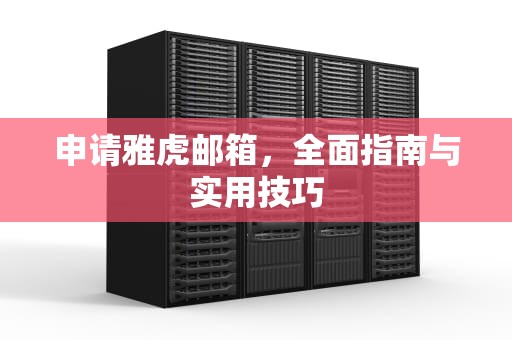 申请雅虎邮箱，全面指南与实用技巧
