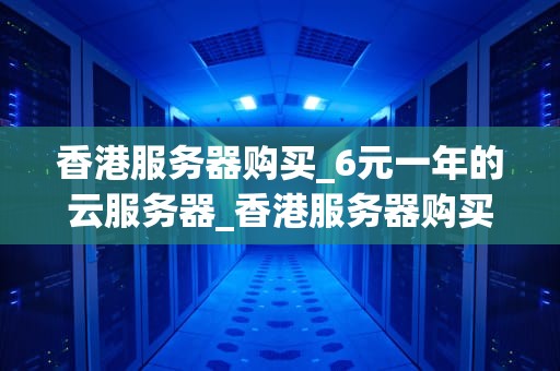 香港服务器购买_6元一年的云服务器_香港服务器购买指南