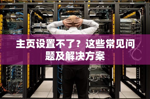 主页设置不了？这些常见问题及解决方案
