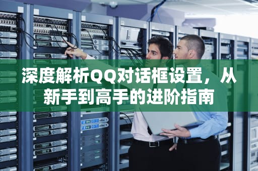 深度解析QQ对话框设置，从新手到高手的进阶指南