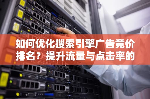 如何优化搜索引擎广告竟价排名?提升流量与点击率的关键策略 如何优化搜索引擎广告竟价排名?提升流量与点击率的关键策略