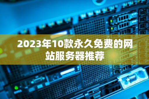 2023年10款永久免费的网站服务器推荐
