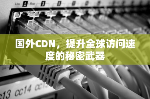 国外CDN，提升全球访问速度的秘密武器