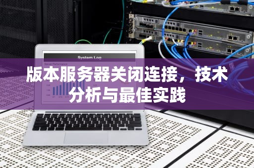 版本服务器关闭连接,技术分析与最佳实践 版本服务器关闭连接,技术分析与最佳实践