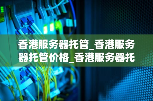 香港服务器托管_香港服务器托管价格_香港服务器托管的全面解析