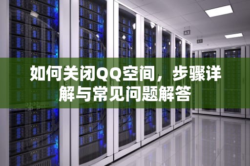 如何关闭QQ空间，步骤详解与常见问题解答