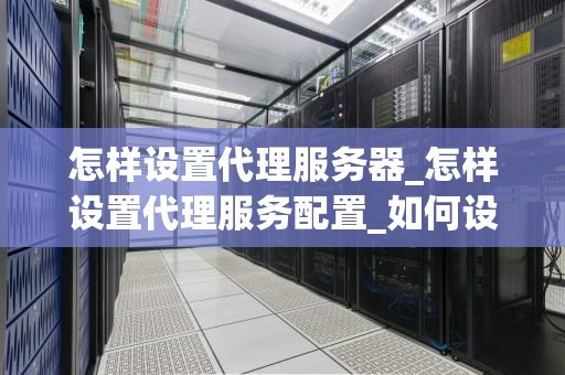 怎样设置代理服务器_怎样设置代理服务配置_如何设置代理服务器