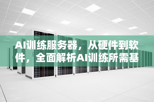 AI训练服务器，从硬件到软件，全面解析AI训练所需基础设施