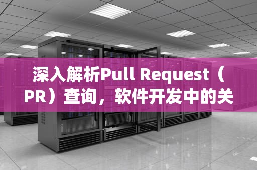 深入解析Pull Request（PR）查询，软件开发中的关键工具