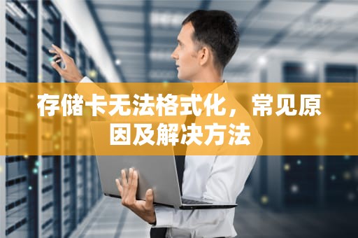 存储卡无法格式化，常见原因及解决方法