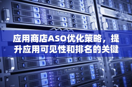 应用商店ASO优化策略,提升应用可见性和排名的关键方法 应用商店ASO优化策略,提升应用可见性和排名的关键方法