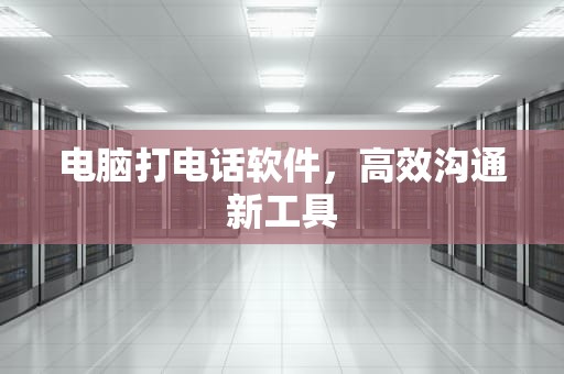 电脑打电话软件，高效沟通新工具
