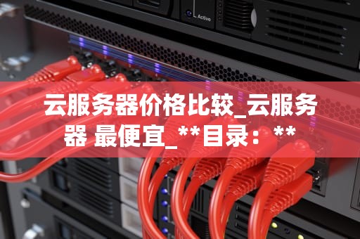 云服务器价格比较_云服务器 最便宜_**目录：**