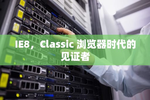 IE8，Classic 浏览器时代的见证者