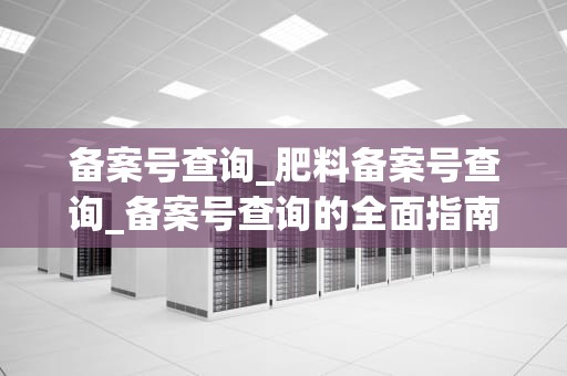 备案号查询_肥料备案号查询_备案号查询的全面指南