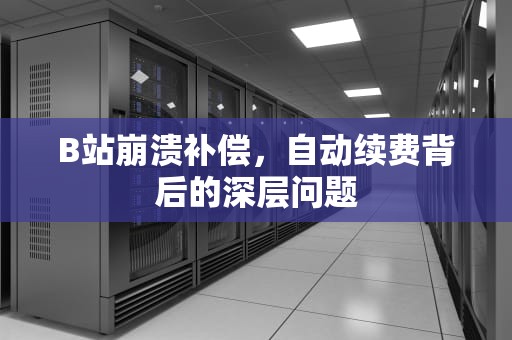 B站崩溃补偿，自动续费背后的深层问题
