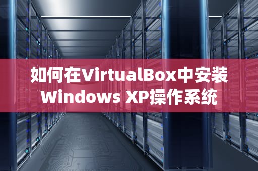 如何在VirtualBox中安装Windows XP操作系统