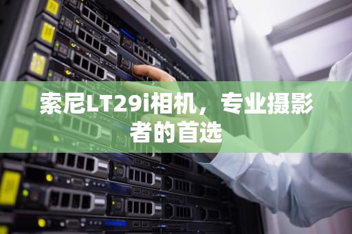 索尼LT29i相机，专业摄影者的首选