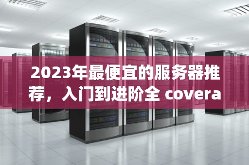 2023年最便宜的服务器推荐，入门到进阶全 coverage