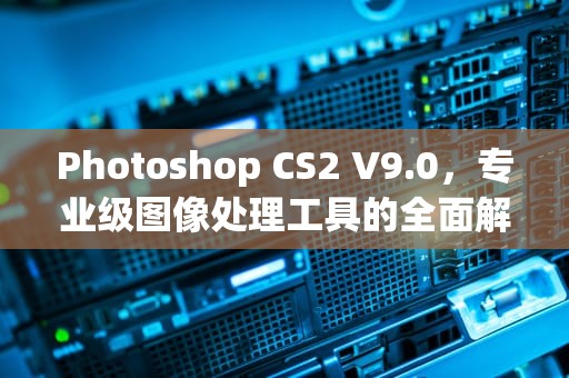 Photoshop CS2 V9.0，专业级图像处理工具的全面解析