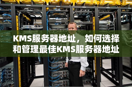 KMS服务器地址，如何选择和管理最佳KMS服务器地址
