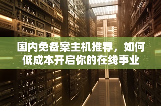 国内免备案主机推荐，如何低成本开启你的在线事业