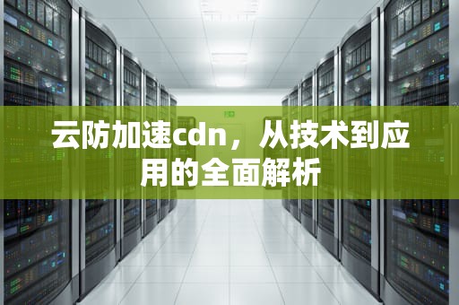 云防加速cdn，从技术到应用的全面解析